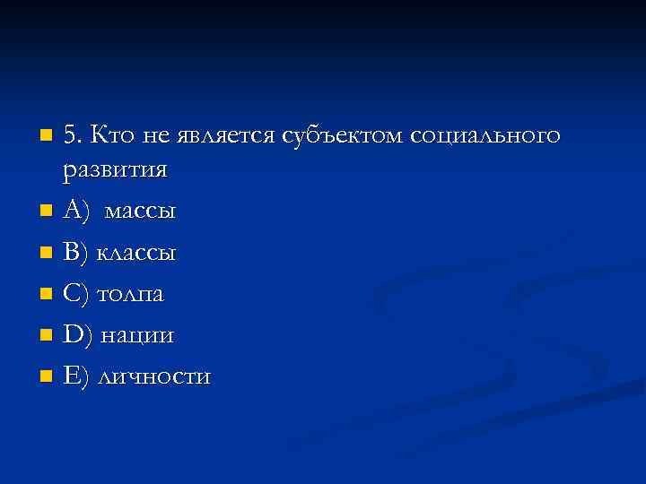 5. Кто не является субъектом социального развития n A) массы n B) классы n