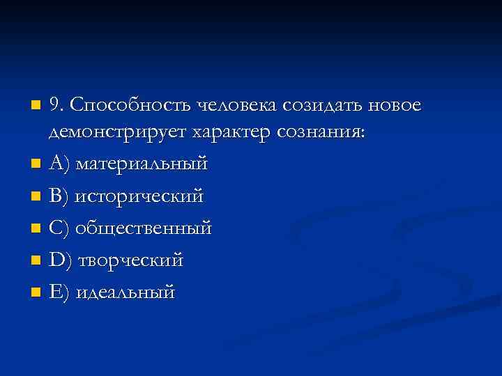 9. Способность человека созидать новое демонстрирует характер сознания: n A) материальный n B) исторический