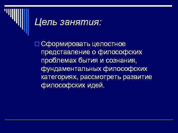 Цель занятия: o Сформировать целостное представление о философских проблемах бытия и сознания, фундаментальных философских