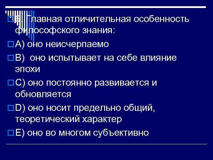 o 6. Главная отличительная особенность философского знания: o A) оно неисчерпаемо o B) оно
