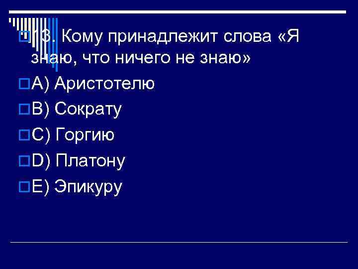 o 13. Кому принадлежит слова «Я знаю, что ничего не знаю» o. A) Аристотелю