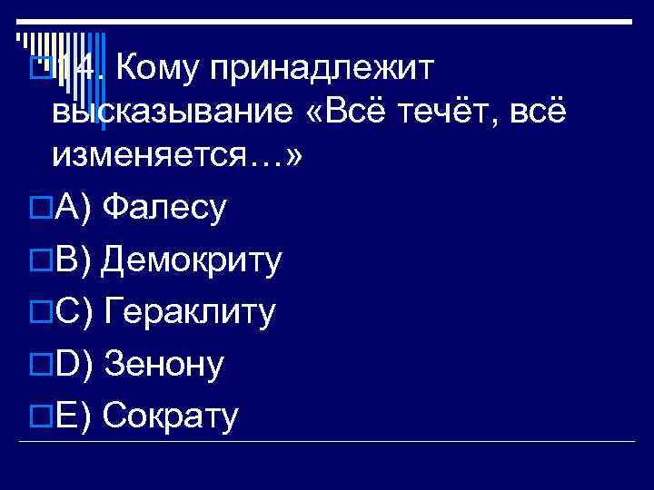 o 14. Кому принадлежит высказывание «Всё течёт, всё изменяется…» o. A) Фалесу o. В)