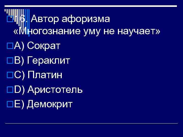 o 16. Автор афоризма «Многознание уму не научает» o. A) Сократ o. В) Гераклит