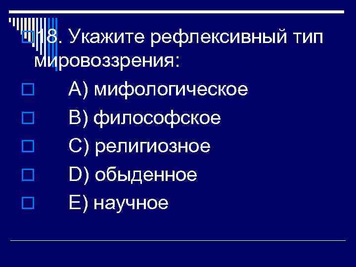 o 18. Укажите рефлексивный тип мировоззрения: o A) мифологическое o B) философское o C)