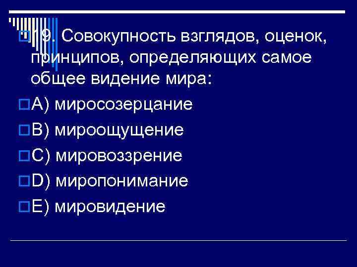 o 19. Совокупность взглядов, оценок, принципов, определяющих самое общее видение мира: o. A) миросозерцание