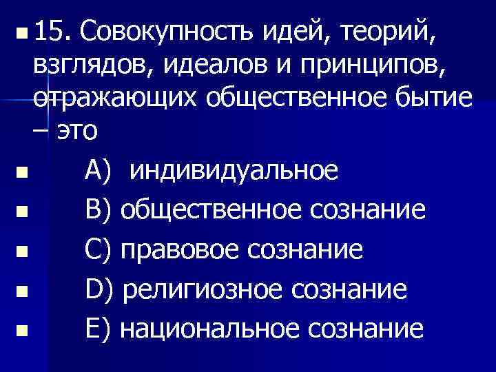 n 15. Совокупность идей, теорий, взглядов, идеалов и принципов, отражающих общественное бытие – это
