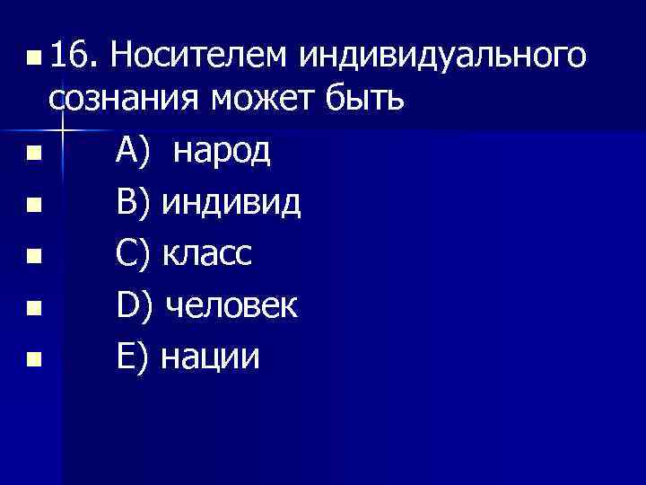 n 16. Носителем индивидуального сознания может быть n A) народ n В) индивид n