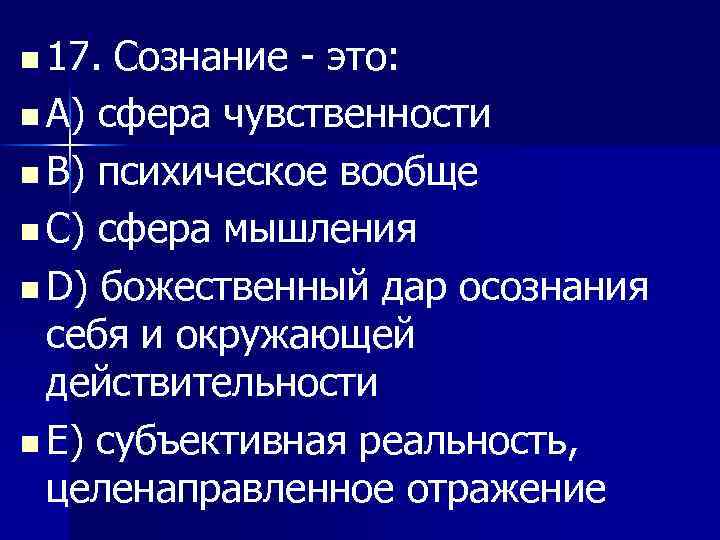 n 17. Сознание - это: n A) сфера чувственности n B) психическое вообще n