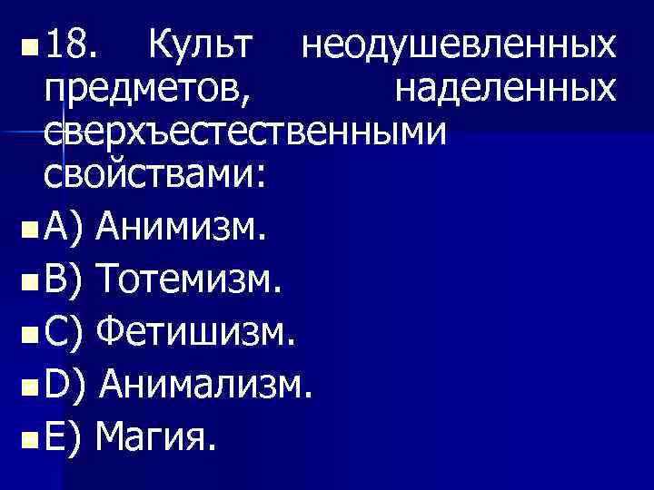 n 18. Культ неодушевленных предметов, наделенных сверхъестественными свойствами: n A) Анимизм. n B) Тотемизм.