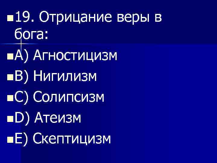 n 19. Отрицание веры в бога: n A) Агностицизм n B) Нигилизм n C)