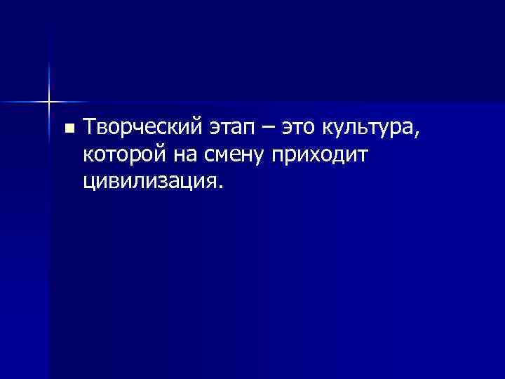 n Творческий этап – это культура, которой на смену приходит цивилизация. 