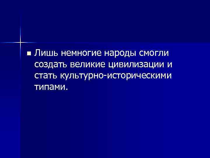 n Лишь немногие народы смогли создать великие цивилизации и стать культурно-историческими типами. 