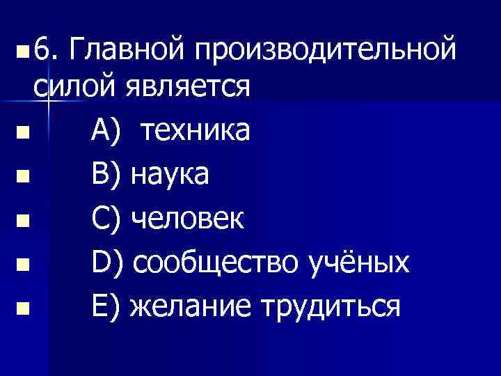 n 6. Главной производительной силой является n A) техника n B) наука n C)