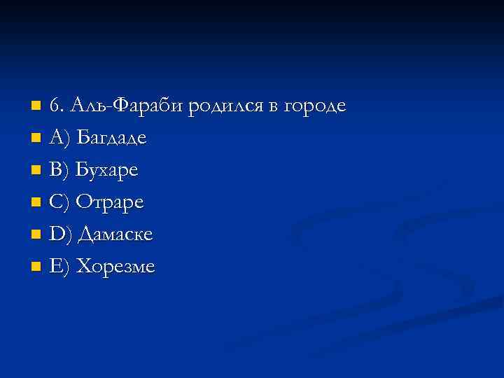 6. Аль-Фараби родился в городе n A) Багдаде n В) Бухаре n С) Отраре