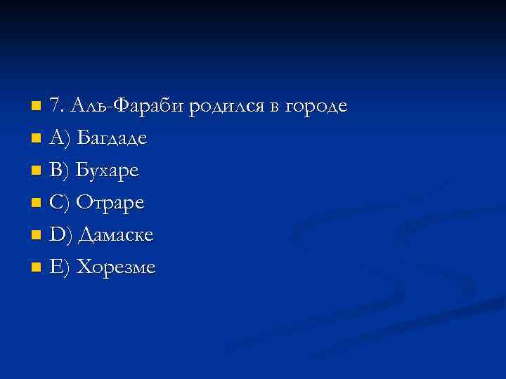 7. Аль-Фараби родился в городе n A) Багдаде n В) Бухаре n С) Отраре