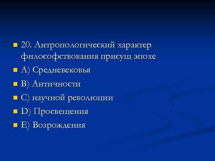 20. Антропологический характер философствования присущ эпохе n A) Средневековья n В) Античности n С)