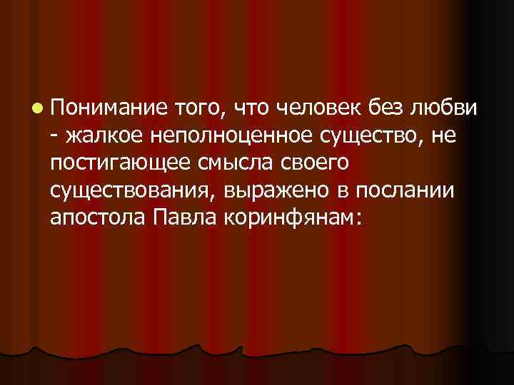 l Понимание того, что человек без любви - жалкое неполноценное существо, не постигающее смысла