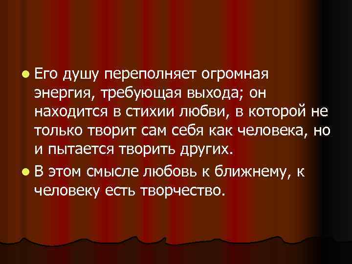 l Его душу переполняет огромная энергия, требующая выхода; он находится в стихии любви, в