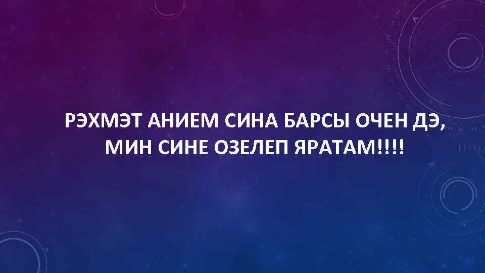 РЭХМЭТ АНИЕМ СИНА БАРСЫ ОЧЕН ДЭ, МИН СИНЕ ОЗЕЛЕП ЯРАТАМ!!!! 