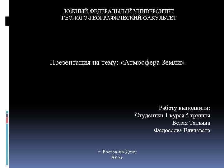 ЮЖНЫЙ ФЕДЕРАЛЬНЫЙ УНИВЕРСИТЕТ ГЕОЛОГО-ГЕОГРАФИЧЕСКИЙ ФАКУЛЬТЕТ Презентация на тему: «Атмосфера Земли» Работу выполнили: Студентки 1