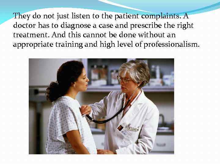 They do not just listen to the patient complaints. A doctor has to diagnose