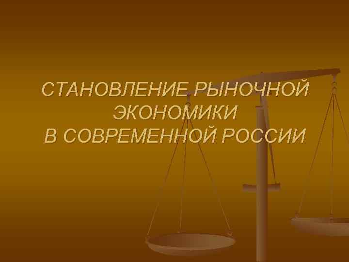 СТАНОВЛЕНИЕ РЫНОЧНОЙ ЭКОНОМИКИ В СОВРЕМЕННОЙ РОССИИ 