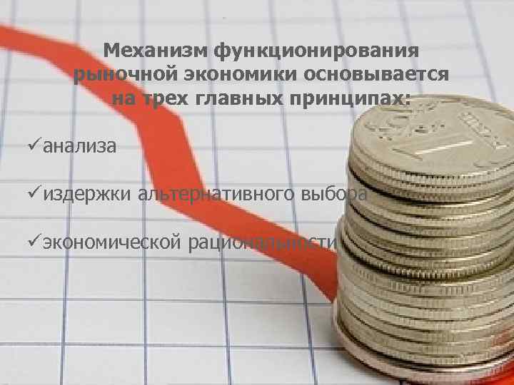 Механизм функционирования рыночной экономики основывается на трех главных принципах: üанализа üиздержки альтернативного выбора üэкономической