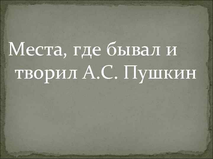 Места, где бывал и творил А. С. Пушкин 