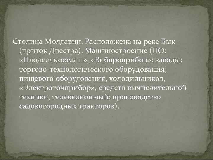 Столица Молдавии. Расположена на реке Бык (приток Днестра). Машиностроение (ПО: «Плодсельхозмаш» , «Вибпроприбор» ;