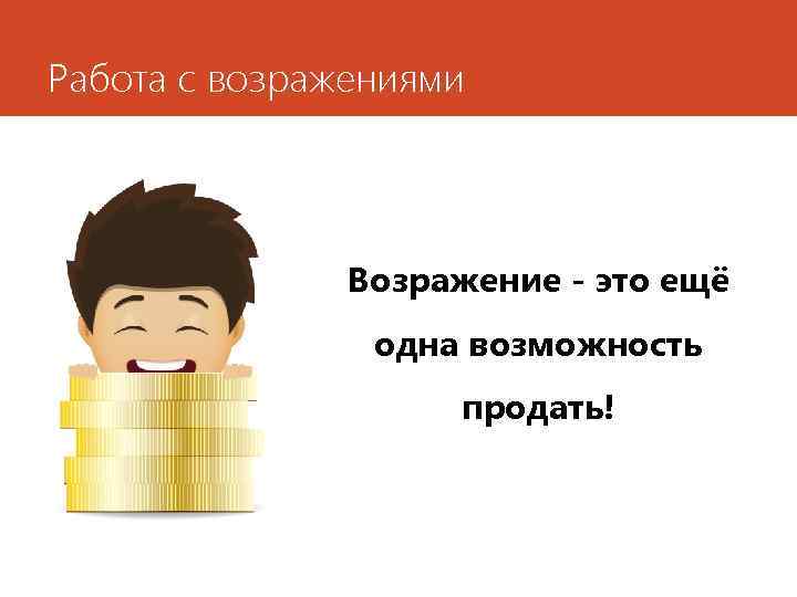 Работа с возражениями Возражение - это ещё одна возможность продать! 