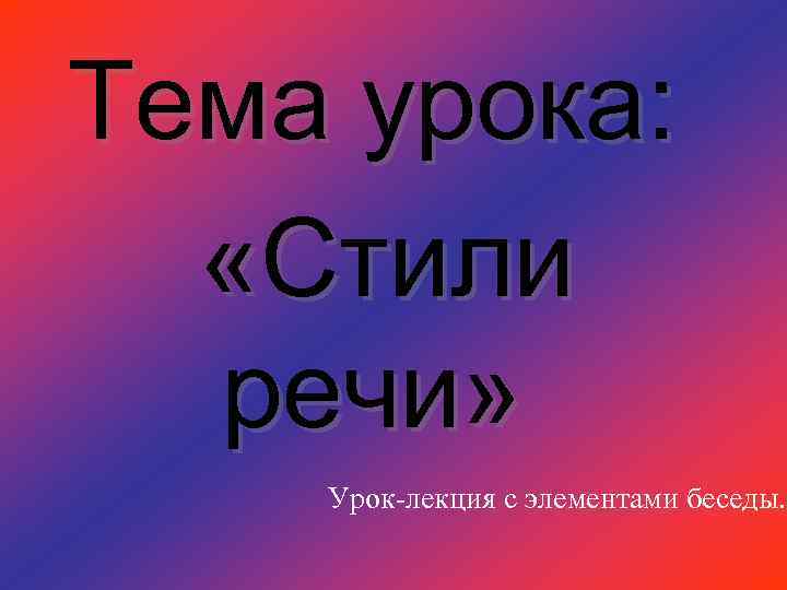 Тема урока: «Стили речи» Урок-лекция с элементами беседы. 