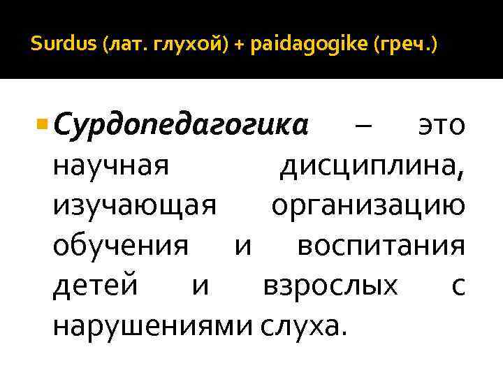 Surdus (лат. глухой) + paidagogike (греч. ) Сурдопедагогика – это научная дисциплина, изучающая организацию