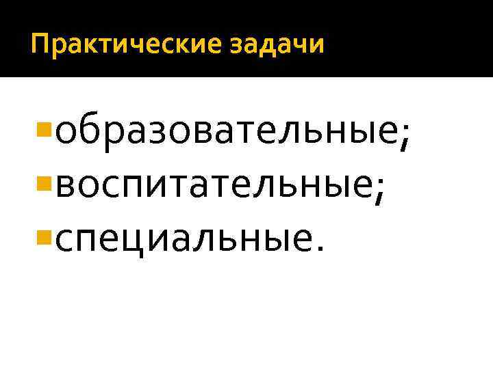 Практические задачи образовательные; воспитательные; специальные. 