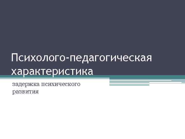 Психолого-педагогическая характеристика задержка психического развития 