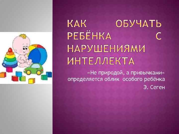  «Не природой, а привычками» определяется облик особого ребёнка Э. Сеген 