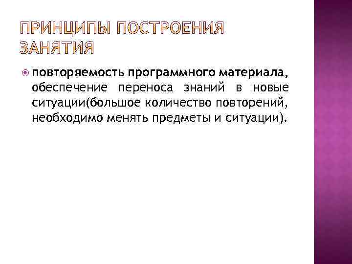  повторяемость программного материала, обеспечение переноса знаний в новые ситуации(большое количество повторений, необходимо менять