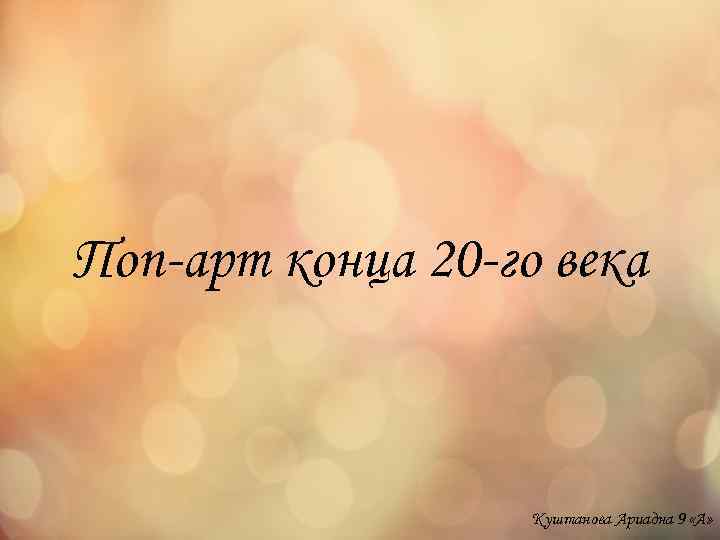 Поп-арт конца 20 -го века Куштанова Ариадна 9 «А» 