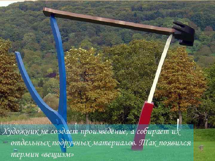 Художник не создает произведение, а собирает их отдельных подручных материалов. Так появился термин «вещизм»