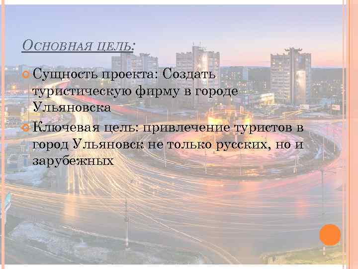 ОСНОВНАЯ ЦЕЛЬ: Сущность проекта: Создать туристическую фирму в городе Ульяновска Ключевая цель: привлечение туристов