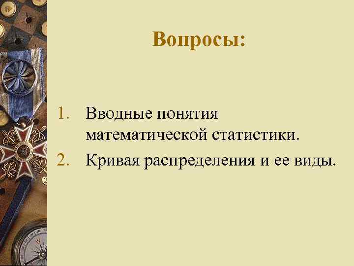 Вопросы: 1. Вводные понятия математической статистики. 2. Кривая распределения и ее виды. 