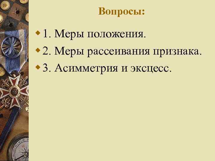 Вопросы: w 1. Меры положения. w 2. Меры рассеивания признака. w 3. Асимметрия и