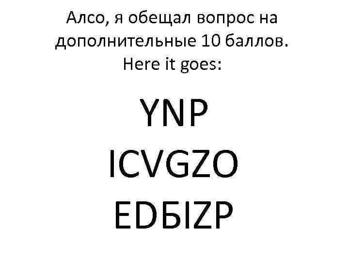 Алсо, я обещал вопрос на дополнительные 10 баллов. Here it goes: YNP ICVGZO EDБIZP