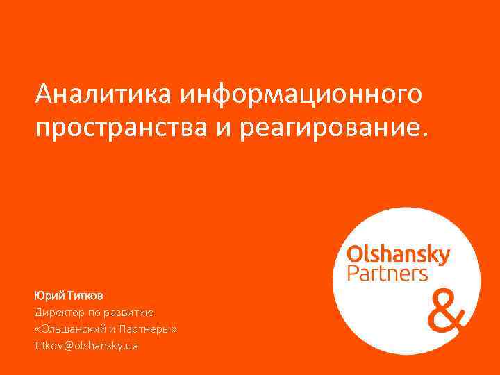 Аналитика информационного пространства и реагирование. Юрий Титков Директор по развитию «Ольшанский и Партнеры» titkov@olshansky.