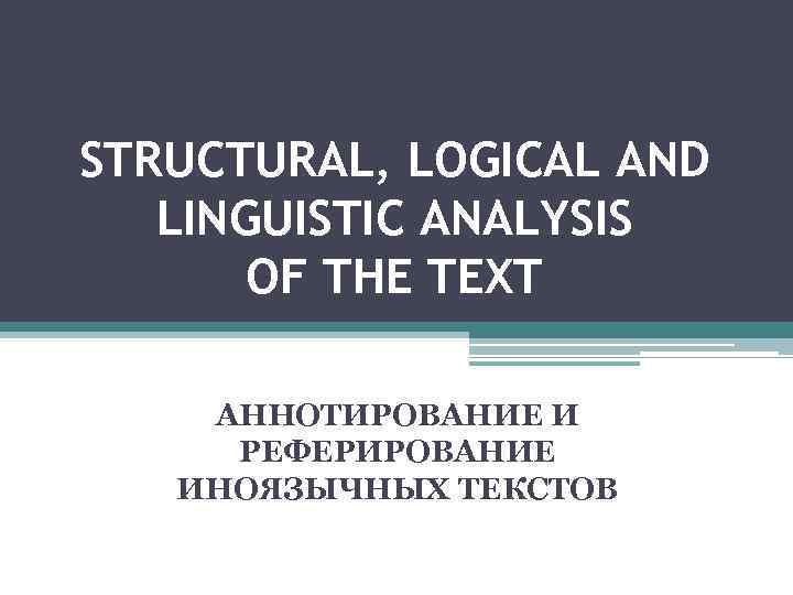 STRUCTURAL, LOGICAL AND LINGUISTIC ANALYSIS OF THE TEXT АННОТИРОВАНИЕ И РЕФЕРИРОВАНИЕ ИНОЯЗЫЧНЫХ ТЕКСТОВ 