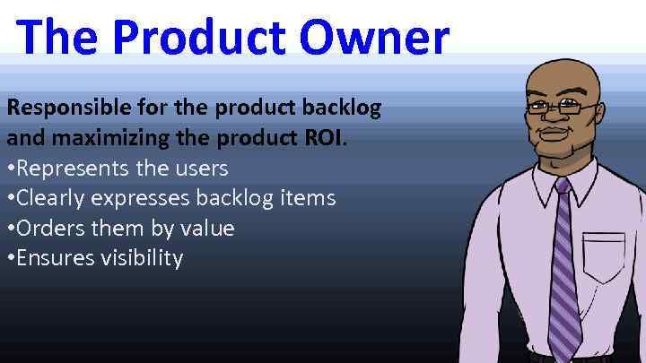 The Product Owner Responsible for the product backlog and maximizing the product ROI. •
