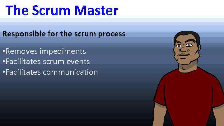 The Scrum Master Responsible for the scrum process • Removes impediments • Facilitates scrum
