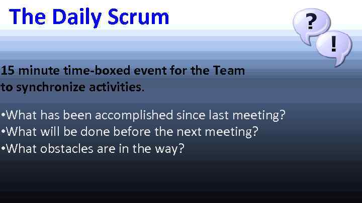 The Daily Scrum 15 minute time-boxed event for the Team to synchronize activities. •