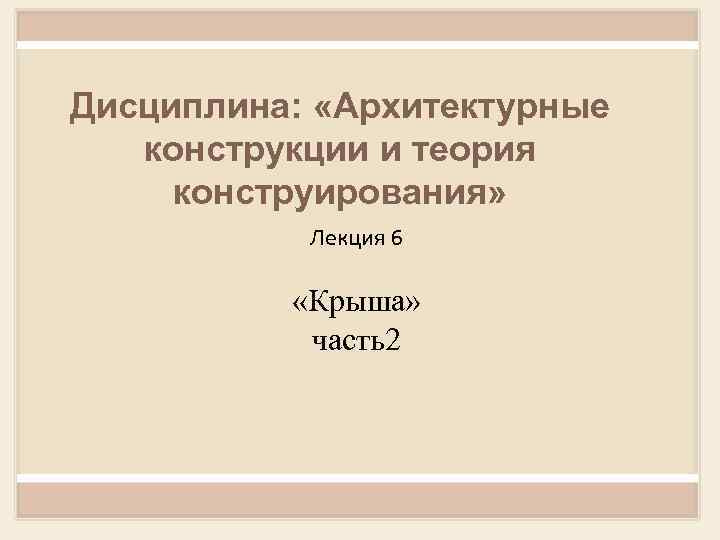 Дисциплина: «Архитектурные конструкции и теория конструирования» Лекция 6 «Крыша» часть2 