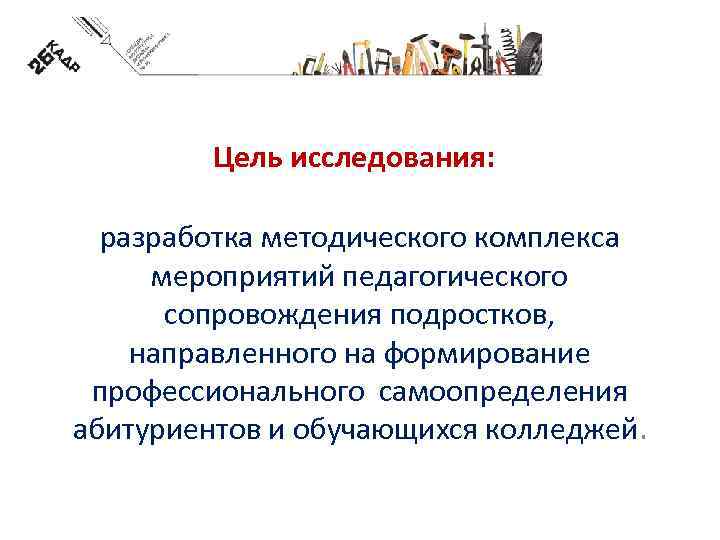 Цель исследования: разработка методического комплекса мероприятий педагогического сопровождения подростков, направленного на формирование профессионального самоопределения