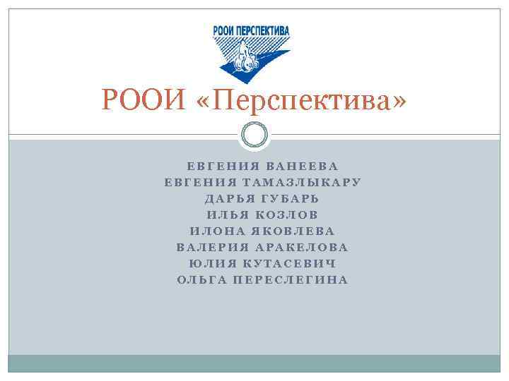 РООИ «Перспектива» ЕВГЕНИЯ ВАНЕЕВА ЕВГЕНИЯ ТАМАЗЛЫКАРУ ДАРЬЯ ГУБАРЬ ИЛЬЯ КОЗЛОВ ИЛОНА ЯКОВЛЕВА ВАЛЕРИЯ АРАКЕЛОВА